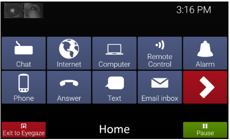 A computer's screen that is labeled in the middle of the footer line as Home. It has the time in the top right, then a 5x2 grid of icons and a red button labeled "exit to Eyegaze" on the bottom left and a green button labeled "pause" on the bottom right. The icons are for accessing the features: chat, internet, computer, remote control, alarm, phone, text, email inbox, and a red arrow right.